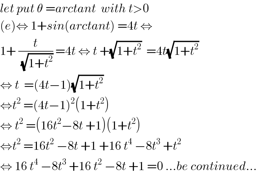 let put θ =arctant  with t>0  (e)⇔ 1+sin(arctant) =4t ⇔  1+ (t/(√(1+t^2 ))) =4t ⇔ t +(√(1+t^2 ))  =4t(√(1+t^2 ))  ⇔ t  =(4t−1)(√(1+t^2 ))  ⇔t^2  =(4t−1)^2 (1+t^2 )  ⇔ t^2  =(16t^2 −8t +1)(1+t^2 )  ⇔t^2  =16t^2  −8t +1 +16 t^4  −8t^3  +t^2   ⇔ 16 t^4  −8t^3  +16 t^2  −8t +1 =0 ...be continued...  