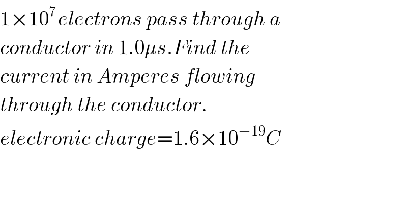 1×10^(7 ) electrons pass through a   conductor in 1.0μs.Find the   current in Amperes flowing  through the conductor.  electronic charge=1.6×10^(−19) C  
