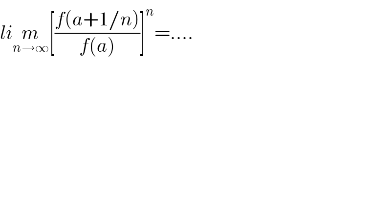lim_(n→∞) [((f(a+1/n))/(f(a)))]^n =....  