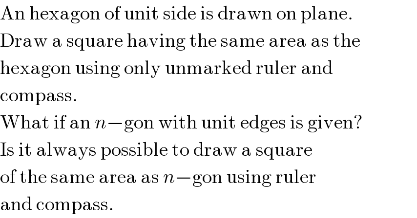An hexagon of unit side is drawn on plane.  Draw a square having the same area as the  hexagon using only unmarked ruler and   compass.  What if an n−gon with unit edges is given?  Is it always possible to draw a square  of the same area as n−gon using ruler  and compass.  