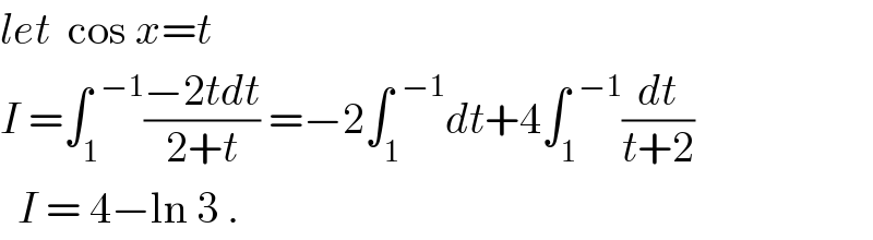 let  cos x=t  I =∫_1 ^(  −1) ((−2tdt)/(2+t)) =−2∫_1 ^(  −1) dt+4∫_1 ^(  −1) (dt/(t+2))    I = 4−ln 3 .  