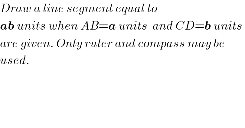 Draw a line segment equal to  ab units when AB=a units  and CD=b units   are given. Only ruler and compass may be  used.  
