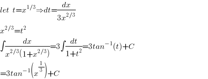 let  t=x^(1/3) ⇒dt=(dx/(3x^(2/3) ))  x^(2/3) =t^2   ∫(dx/(x^(2/3) (1+x^(2/3) )))=3∫(dt/(1+t^2 ))=3tan^(−1) (t)+C  =3tan^(−1) (x^(1/3) )+C  