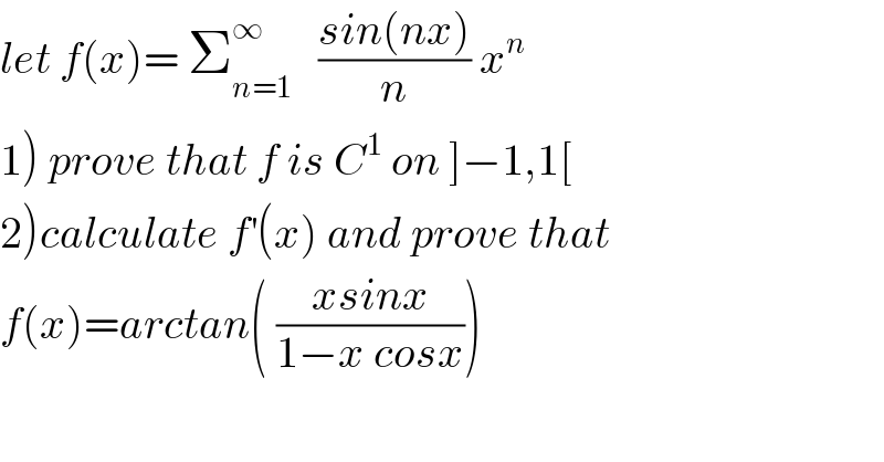 let f(x)= Σ_(n=1) ^∞    ((sin(nx))/n) x^n   1) prove that f is C^1  on ]−1,1[  2)calculate f^′ (x) and prove that  f(x)=arctan( ((xsinx)/(1−x cosx)))  