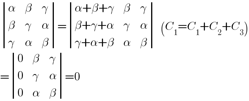  determinant ((α,β,γ),(β,γ,α),(γ,α,β))= determinant (((α+β+γ),β,γ),((β+γ+α),γ,α),((γ+α+β),α,β))  (C_1 =C_1 +C_2 +C_3 )  = determinant ((0,β,γ),(0,γ,α),(0,α,β))=0  