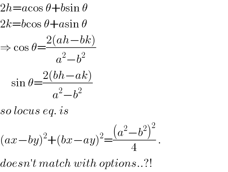 2h=acos θ+bsin θ  2k=bcos θ+asin θ  ⇒ cos θ=((2(ah−bk))/(a^2 −b^2 ))       sin θ=((2(bh−ak))/(a^2 −b^2 ))  so locus eq. is  (ax−by)^2 +(bx−ay)^2 =(((a^2 −b^2 )^2 )/4) .  doesn′t match with options..?!  