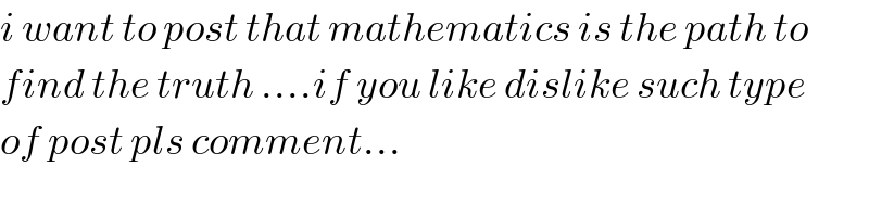 i want to post that mathematics is the path to  find the truth ....if you like dislike such type  of post pls comment...  