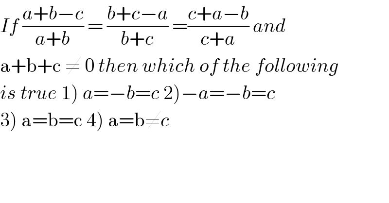 If ((a+b−c)/(a+b)) = ((b+c−a)/(b+c)) =((c+a−b)/(c+a)) and   a+b+c ≠ 0 then which of the following  is true 1) a=−b=c 2)−a=−b=c   3) a=b=c 4) a=b≠c  