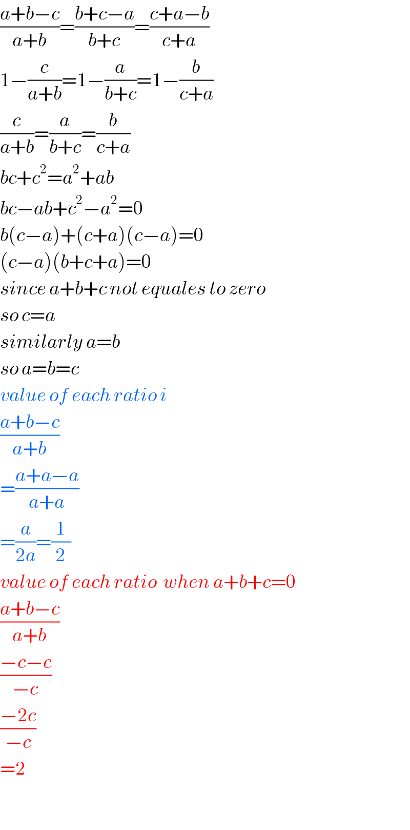 ((a+b−c)/(a+b))=((b+c−a)/(b+c))=((c+a−b)/(c+a))  1−(c/(a+b))=1−(a/(b+c))=1−(b/(c+a))  (c/(a+b))=(a/(b+c))=(b/(c+a))  bc+c^2 =a^2 +ab  bc−ab+c^2 −a^2 =0  b(c−a)+(c+a)(c−a)=0  (c−a)(b+c+a)=0  since a+b+c not equales to zero  so c=a  similarly a=b  so a=b=c  value of each ratio i  ((a+b−c)/(a+b))  =((a+a−a)/(a+a))  =(a/(2a))=(1/2)  value of each ratio  when a+b+c=0  ((a+b−c)/(a+b))  ((−c−c)/(−c))  ((−2c)/(−c))  =2    