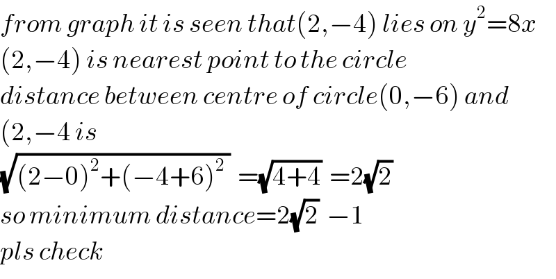 from graph it is seen that(2,−4) lies on y^2 =8x  (2,−4) is nearest point to the circle  distance between centre of circle(0,−6) and   (2,−4 is  (√((2−0)^2 +(−4+6)^2  ))  =(√(4+4))  =2(√2)  so minimum distance=2(√2)  −1  pls check  