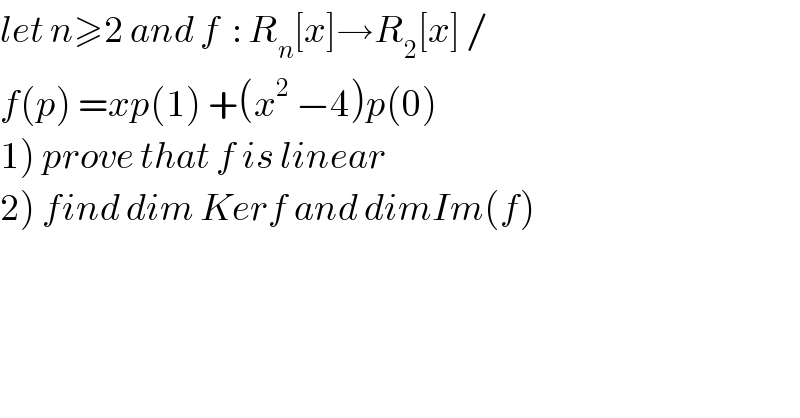 let n≥2 and f  : R_n [x]→R_2 [x] /  f(p) =xp(1) +(x^2  −4)p(0)  1) prove that f is linear  2) find dim Kerf and dimIm(f)  