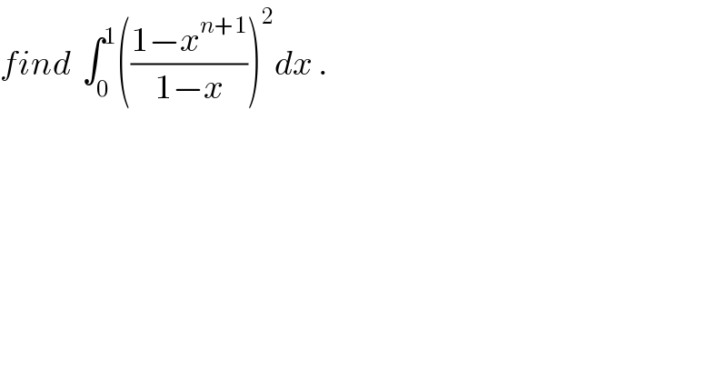 find  ∫_0 ^1 (((1−x^(n+1) )/(1−x)))^2 dx .  
