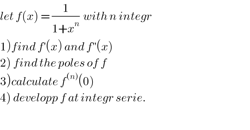 let f(x) = (1/(1+x^n ))  with n integr  1)find f^′ (x) and f^(′′) (x)  2) find the poles of f  3)calculate f^((n)) (0)  4) developp f at integr serie.  