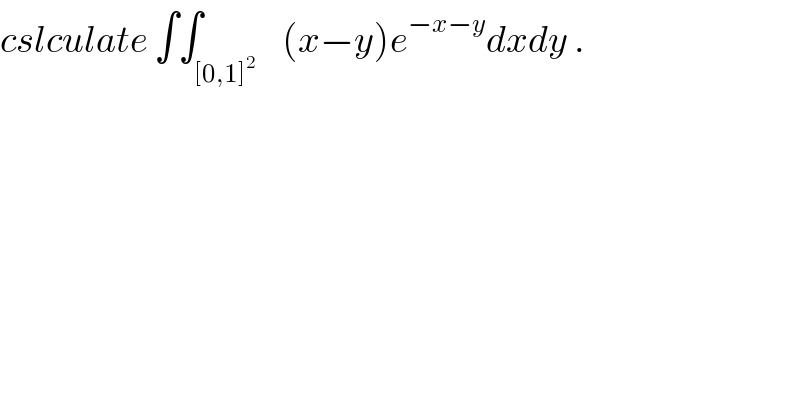 cslculate ∫∫_([0,1]^2 )    (x−y)e^(−x−y) dxdy .  