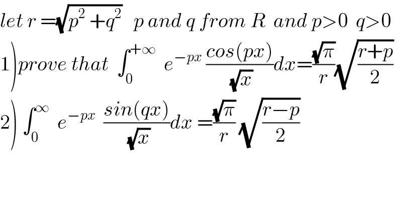 let r =(√(p^2  +q^2 ))   p and q from R  and p>0  q>0  1)prove that  ∫_0 ^(+∞)   e^(−px)  ((cos(px))/(√x))dx=((√π)/r)(√((r+p)/2))  2) ∫_0 ^∞   e^(−px)   ((sin(qx))/(√x))dx =((√π)/r) (√((r−p)/2))  