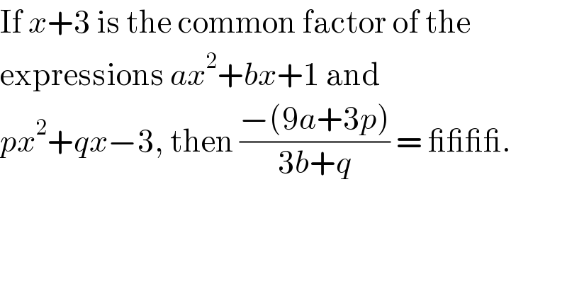 If x+3 is the common factor of the  expressions ax^2 +bx+1 and   px^2 +qx−3, then ((−(9a+3p))/(3b+q)) = ____.  