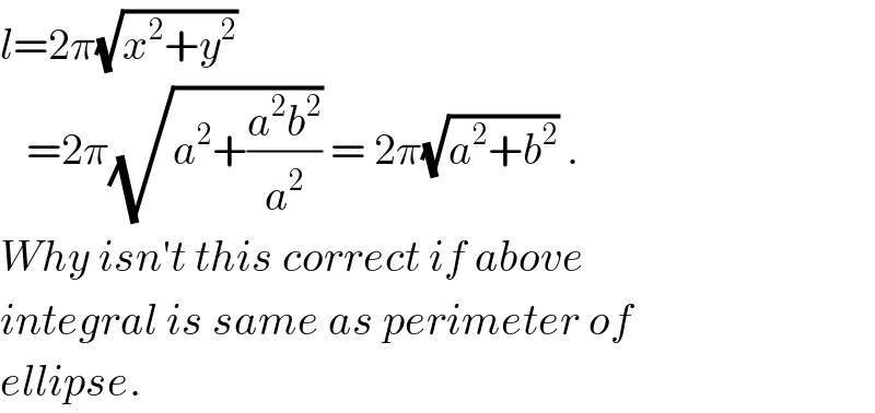l=2π(√(x^2 +y^2 ))     =2π(√(a^2 +((a^2 b^2 )/a^2 ))) = 2π(√(a^2 +b^2 )) .  Why isn′t this correct if above  integral is same as perimeter of  ellipse.   