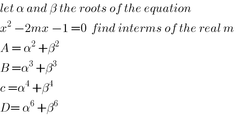 let α and β the roots of the equation  x^2  −2mx −1 =0  find interms of the real m  A = α^2  +β^2   B =α^3  +β^3   c =α^4  +β^4   D= α^6  +β^6   