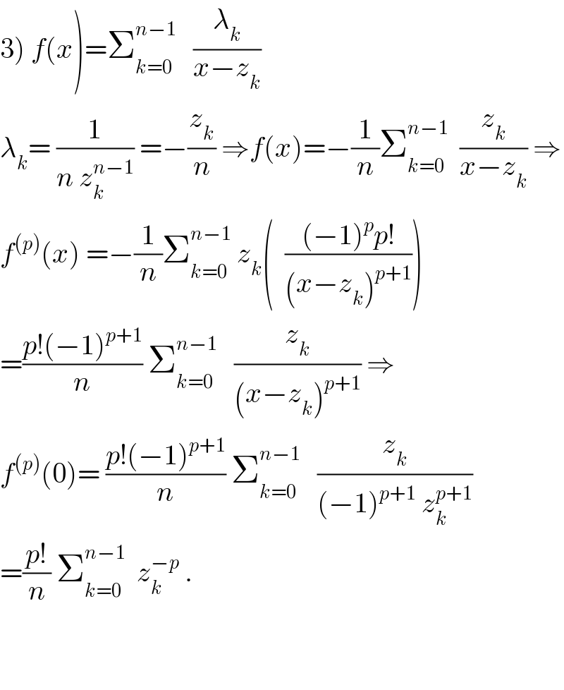 3) f(x)=Σ_(k=0) ^(n−1)    (λ_k /(x−z_k ))  λ_k = (1/(n z_k ^(n−1) )) =−(z_k /n) ⇒f(x)=−(1/n)Σ_(k=0) ^(n−1)   (z_k /(x−z_k )) ⇒  f^((p)) (x) =−(1/n)Σ_(k=0) ^(n−1)  z_k (  (((−1)^p p!)/((x−z_k )^(p+1) )))  =((p!(−1)^(p+1) )/n) Σ_(k=0) ^(n−1)    (z_k /((x−z_k )^(p+1) )) ⇒  f^((p)) (0)= ((p!(−1)^(p+1) )/n) Σ_(k=0) ^(n−1)    (z_k /((−1)^(p+1)  z_k ^(p+1) ))  =((p!)/n) Σ_(k=0) ^(n−1)   z_k ^(−p)  .      