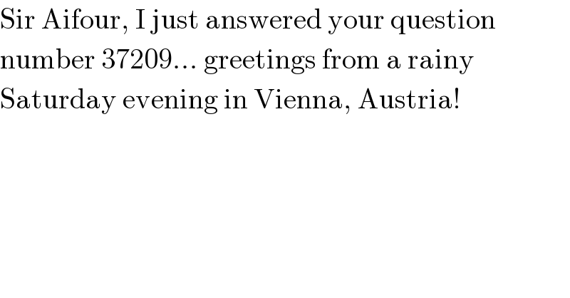 Sir Aifour, I just answered your question  number 37209... greetings from a rainy  Saturday evening in Vienna, Austria!  