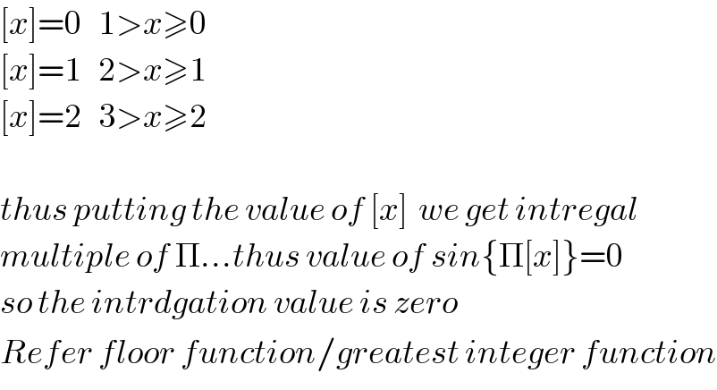 [x]=0   1>x≥0  [x]=1   2>x≥1  [x]=2   3>x≥2    thus putting the value of [x]  we get intregal  multiple of Π...thus value of sin{Π[x]}=0  so the intrdgation value is zero  Refer floor function/greatest integer function  