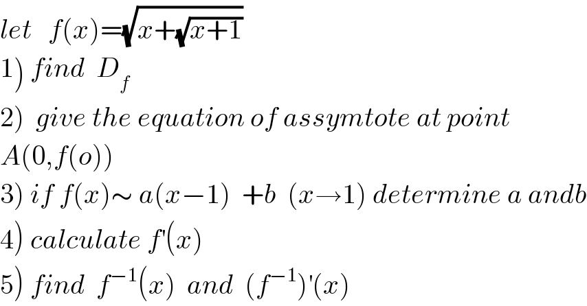 let   f(x)=(√(x+(√(x+1))))  1) find  D_f   2)  give the equation of assymtote at point  A(0,f(o))  3) if f(x)∼ a(x−1)  +b  (x→1) determine a andb  4) calculate f^′ (x)  5) find  f^(−1) (x)  and  (f^(−1) )^′ (x)  
