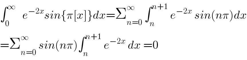 ∫_0 ^∞    e^(−2x) sin{π[x]}dx=Σ_(n=0) ^∞  ∫_n ^(n+1)  e^(−2x)  sin(nπ)dx  =Σ_(n=0) ^∞  sin(nπ)∫_n ^(n+1)  e^(−2x)  dx =0  