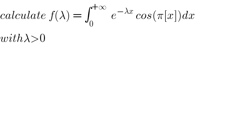 calculate f(λ) = ∫_0 ^(+∞)   e^(−λx)  cos(π[x])dx  withλ>0  