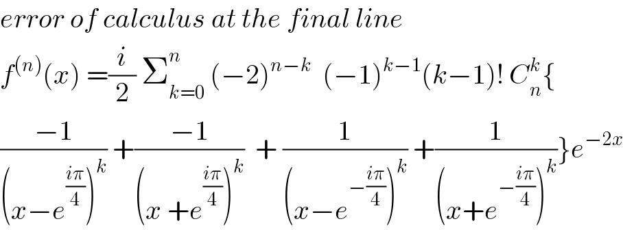error of calculus at the final line  f^((n)) (x) =(i/2) Σ_(k=0) ^n  (−2)^(n−k)   (−1)^(k−1) (k−1)! C_n ^k {  ((−1)/((x−e^((iπ)/4) )^k )) +((−1)/((x +e^((iπ)/4) )^k ))  + (1/((x−e^(−((iπ)/4)) )^k )) +(1/((x+e^(−((iπ)/4)) )^k ))}e^(−2x)   