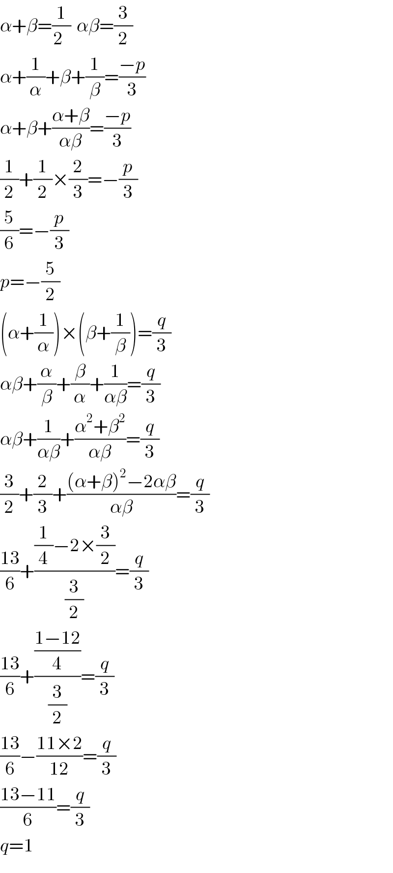α+β=(1/(2  ))  αβ=(3/2)  α+(1/α)+β+(1/β)=((−p)/3)  α+β+((α+β)/(αβ))=((−p)/3)  (1/2)+(1/2)×(2/3)=−(p/3)  (5/6)=−(p/3)  p=−(5/2)  (α+(1/α))×(β+(1/β))=(q/3)  αβ+(α/β)+(β/α)+(1/(αβ))=(q/3)  αβ+(1/(αβ))+((α^2 +β^2 )/(αβ))=(q/3)  (3/2)+(2/3)+(((α+β)^2 −2αβ)/(αβ))=(q/3)  ((13)/6)+(((1/4)−2×(3/2))/(3/2))=(q/3)  ((13)/6)+(((1−12)/4)/(3/2))=(q/3)  ((13)/6)−((11×2)/(12))=(q/3)  ((13−11)/6)=(q/3)  q=1  