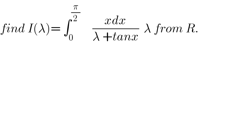 find I(λ)= ∫_0 ^(π/2)      ((xdx)/(λ +tanx))  λ from R.  