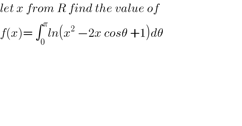 let x from R find the value of  f(x)= ∫_0 ^π ln(x^2  −2x cosθ +1)dθ  