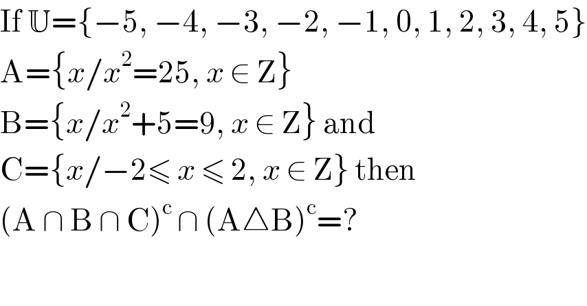 If U={−5, −4, −3, −2, −1, 0, 1, 2, 3, 4, 5}  A={x/x^2 =25, x ∈ Z}  B={x/x^2 +5=9, x ∈ Z} and  C={x/−2≤ x ≤ 2, x ∈ Z} then  (A ∩ B ∩ C)^c  ∩ (A△B)^c =?  