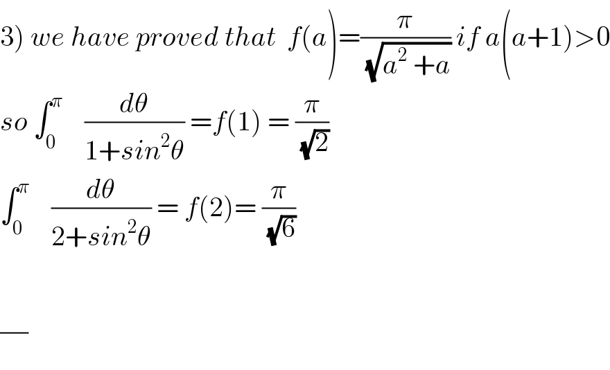 3) we have proved that  f(a)=(π/(√(a^2  +a))) if a(a+1)>0  so ∫_0 ^π     (dθ/(1+sin^2 θ)) =f(1) = (π/(√2))  ∫_0 ^π     (dθ/(2+sin^2 θ)) = f(2)= (π/(√6))    (/)  