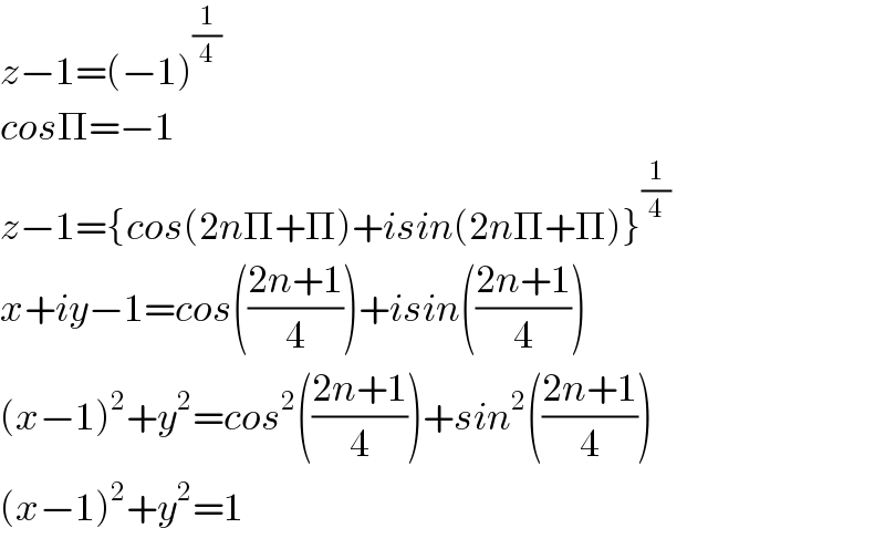 z−1=(−1)^(1/4)   cosΠ=−1     z−1={cos(2nΠ+Π)+isin(2nΠ+Π)}^(1/4)   x+iy−1=cos(((2n+1)/4))+isin(((2n+1)/4))  (x−1)^2 +y^2 =cos^2 (((2n+1)/4))+sin^2 (((2n+1)/4))  (x−1)^2 +y^2 =1  