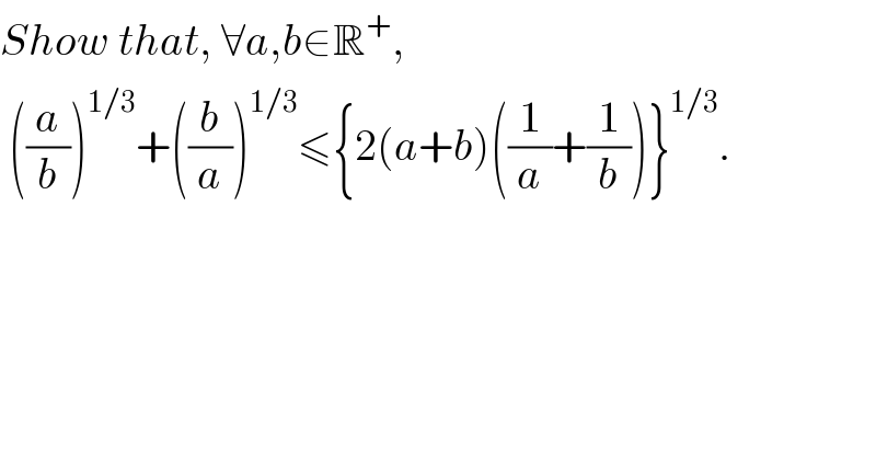 Show that, ∀a,b∈R^+ ,   ((a/b))^(1/3) +((b/a))^(1/3) ≤{2(a+b)((1/a)+(1/b))}^(1/3) .    