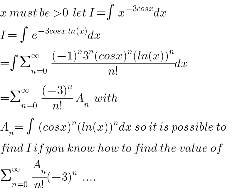 x must be >0  let I =∫  x^(−3cosx) dx  I = ∫  e^(−3cosx.ln(x)) dx  =∫ Σ_(n=0) ^∞   (((−1)^n 3^n (cosx)^n (ln(x))^n )/(n!))dx  =Σ_(n=0) ^∞   (((−3)^n )/(n!)) A_n   with  A_n = ∫  (cosx)^n (ln(x))^n dx so it is possible to  find I if you know how to find the value of  Σ_(n=0) ^∞   (A_n /(n!))(−3)^n   ....  