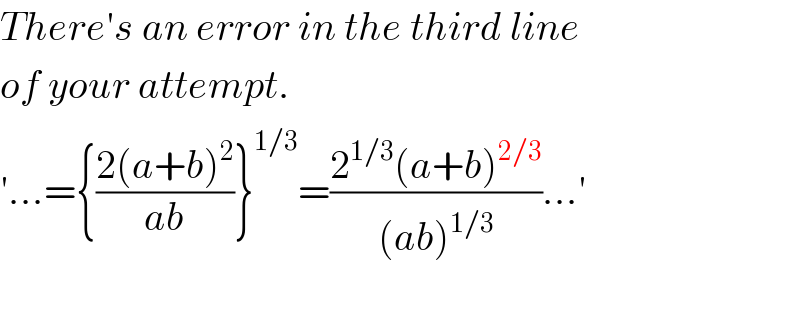 There′s an error in the third line   of your attempt.   ′...={((2(a+b)^2 )/(ab))}^(1/3) =((2^(1/3) (a+b)^(2/3) )/((ab)^(1/3) ))...′    