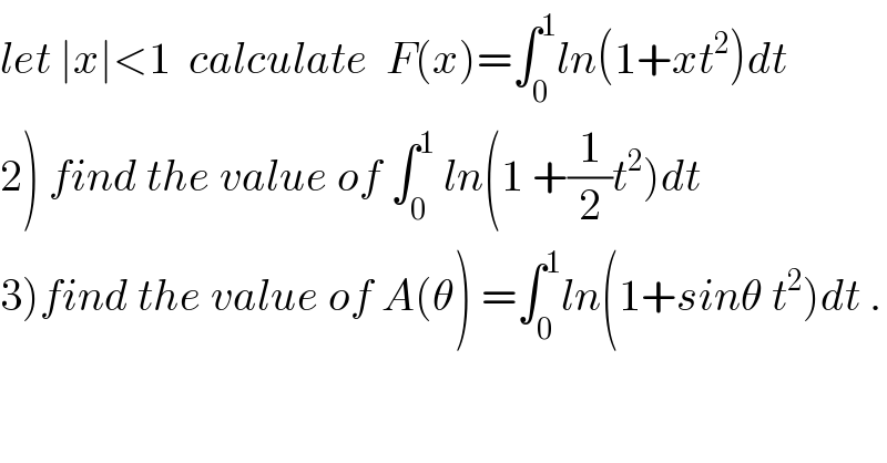 let ∣x∣<1  calculate  F(x)=∫_0 ^1 ln(1+xt^2 )dt  2) find the value of ∫_0 ^1  ln(1 +(1/2)t^2 )dt  3)find the value of A(θ) =∫_0 ^1 ln(1+sinθ t^2 )dt .  