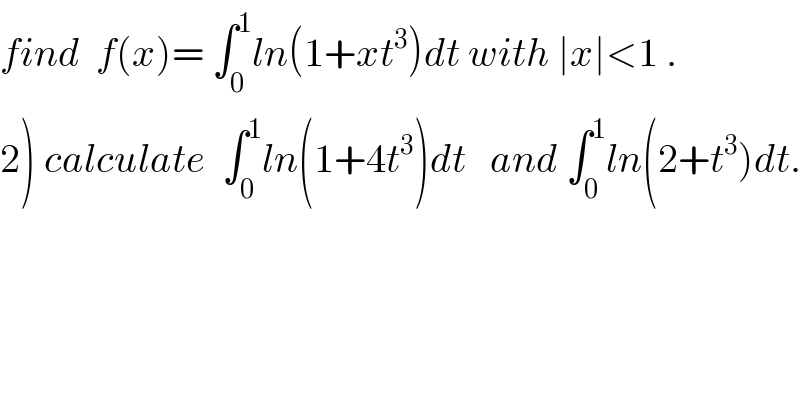 find  f(x)= ∫_0 ^1 ln(1+xt^3 )dt with ∣x∣<1 .  2) calculate  ∫_0 ^1 ln(1+4t^3 )dt   and ∫_0 ^1 ln(2+t^3 )dt.  