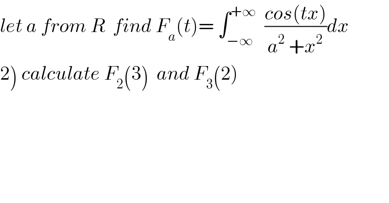 let a from R  find F_a (t)= ∫_(−∞) ^(+∞)   ((cos(tx))/(a^2  +x^2 ))dx  2) calculate F_2 (3)  and F_3 (2)  