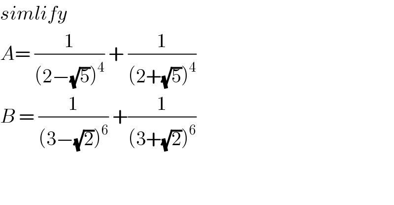 simlify  A= (1/((2−(√5))^4 )) + (1/((2+(√5))^4 ))  B = (1/((3−(√2))^6 )) +(1/((3+(√2))^6 ))  