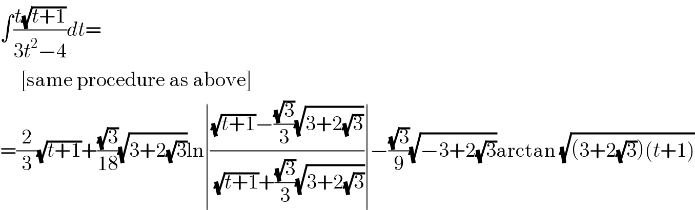 ∫((t(√(t+1)))/(3t^2 −4))dt=       [same procedure as above]  =(2/3)(√(t+1))+((√3)/(18))(√(3+2(√3)))ln∣(((√(t+1))−((√3)/3)(√(3+2(√3))))/((√(t+1))+((√3)/3)(√(3+2(√3)))))∣−((√3)/9)(√(−3+2(√3)))arctan (√((3+2(√3))(t+1)))  