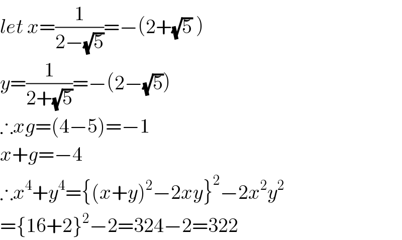 let x=(1/(2−(√5)))=−(2+(√5) )  y=(1/(2+(√5)))=−(2−(√5))  ∴xg=(4−5)=−1  x+g=−4  ∴x^4 +y^4 ={(x+y)^2 −2xy}^2 −2x^2 y^2   ={16+2}^2 −2=324−2=322  