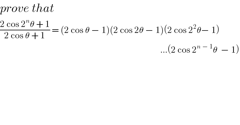 prove that  ((2 cos 2^n θ + 1)/(2 cos θ + 1)) = (2 cos θ − 1)(2 cos 2θ − 1)(2 cos 2^2 θ− 1)                                                                                           ...(2 cos 2^(n − 1) θ  − 1)  
