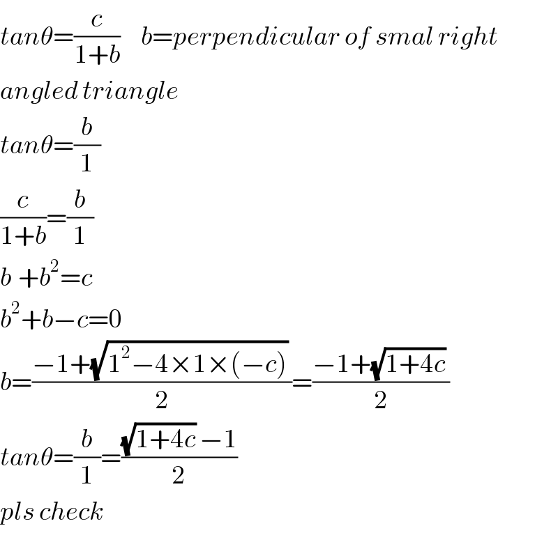 tanθ=(c/(1+b))     b=perpendicular of smal right  angled triangle  tanθ=(b/1)  (c/(1+b))=(b/1)    b^ +b^2 =c  b^2 +b−c=0  b=((−1+(√(1^2 −4×1×(−c))) )/2)=((−1+(√(1+4c)) )/2)  tanθ=(b/1)=(((√(1+4c)) −1)/2)  pls check  