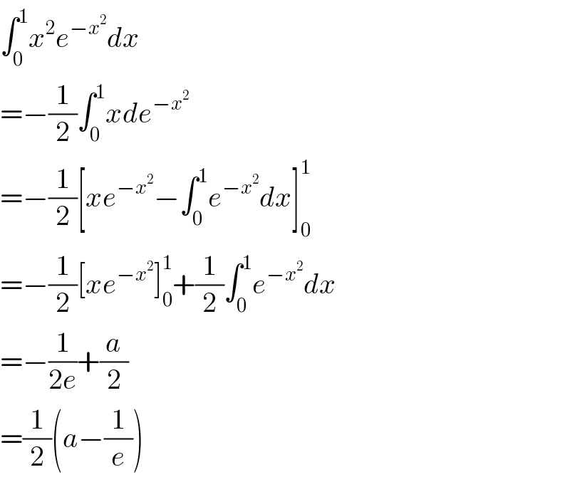 ∫_0 ^1 x^2 e^(−x^2 ) dx  =−(1/2)∫_0 ^1 xde^(−x^2 )   =−(1/2)[xe^(−x^2 ) −∫_0 ^1 e^(−x^2 ) dx]_0 ^1   =−(1/2)[xe^(−x^2 ) ]_0 ^1 +(1/2)∫_0 ^1 e^(−x^2 ) dx  =−(1/(2e))+(a/2)  =(1/2)(a−(1/e))  