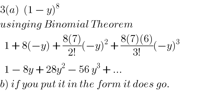 3(a)  (1 − y)^8    usinging Binomial Theorem    1 + 8(−y) + ((8(7))/(2!))(−y)^2  + ((8(7)(6))/(3!))(−y)^3     1 − 8y + 28y^2  − 56 y^3  + ...  b) if you put it in the form it does go.    