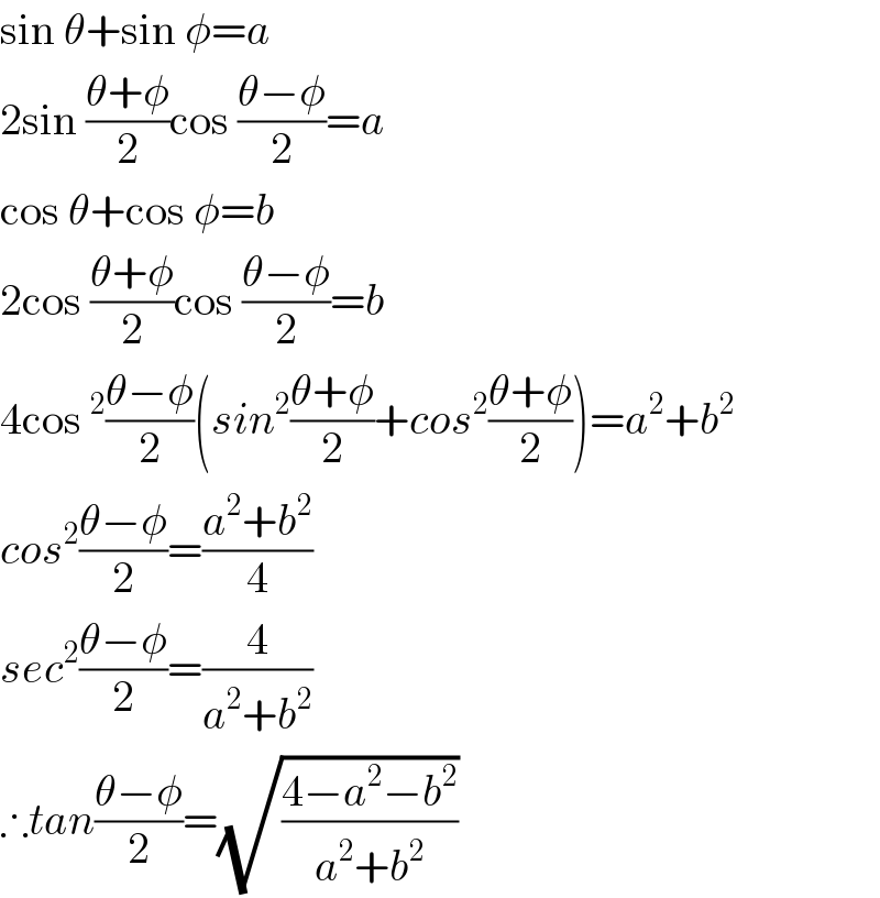 sin θ+sin φ=a  2sin ((θ+φ)/2)cos ((θ−φ)/2)=a  cos θ+cos φ=b  2cos ((θ+φ)/2)cos ((θ−φ)/2)=b  4cos^2 ((θ−φ)/2)(sin^2 ((θ+φ)/2)+cos^2 ((θ+φ)/2))=a^2 +b^2   cos^2 ((θ−φ)/2)=((a^2 +b^2 )/4)  sec^2 ((θ−φ)/2)=(4/(a^2 +b^2 ))  ∴tan((θ−φ)/2)=(√((4−a^2 −b^2 )/(a^2 +b^2 )))  