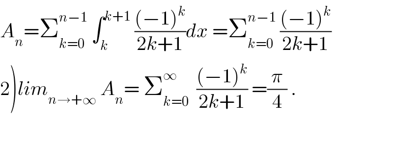A_n =Σ_(k=0) ^(n−1)  ∫_k ^(k+1)  (((−1)^k )/(2k+1))dx =Σ_(k=0) ^(n−1)  (((−1)^k )/(2k+1))  2)lim_(n→+∞)  A_n = Σ_(k=0) ^∞   (((−1)^k )/(2k+1)) =(π/4) .    